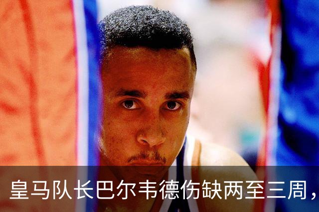 皇马队长巴尔韦德伤缺两至三周，德比争议引发关注