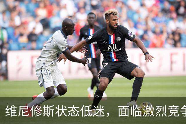 维尼修斯状态低迷，面临激烈竞争新星冲击首发位置