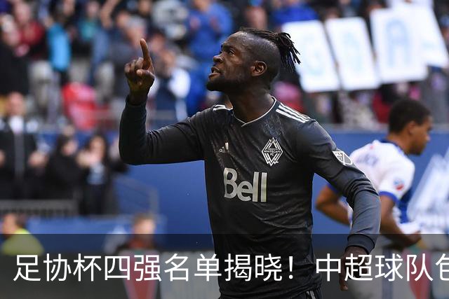足协杯四强名单揭晓！中超球队包揽，国安海港争夺决赛名额
