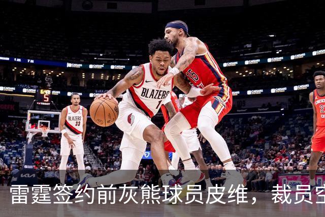 雷霆签约前灰熊球员皮维，裁员空间再度引发关注